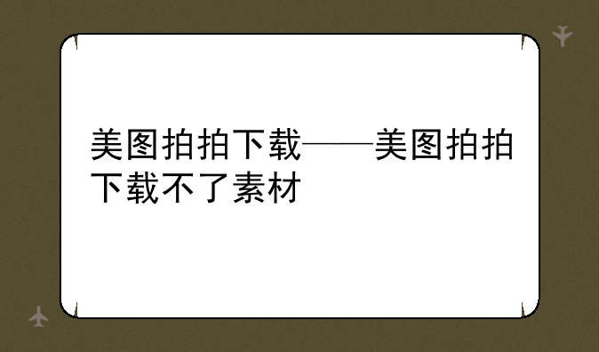 美图拍拍下载——美图拍拍下载不了素材