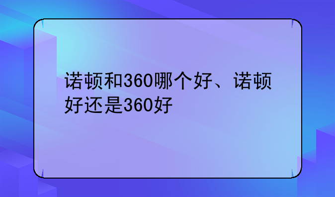 诺顿和360哪个好、诺顿好还是360好
