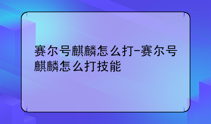 赛尔号麒麟怎么打-赛尔号麒麟怎么打技能