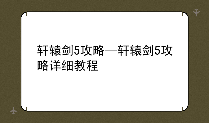 轩辕剑5攻略—轩辕剑5攻略详细教程