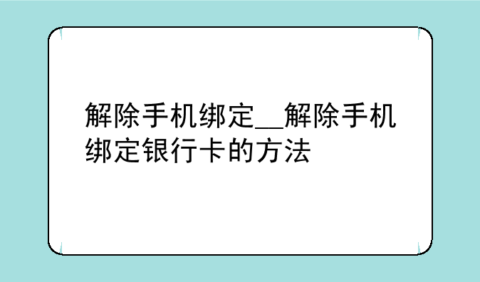 解除手机绑定__解除手机绑定银行卡的方法