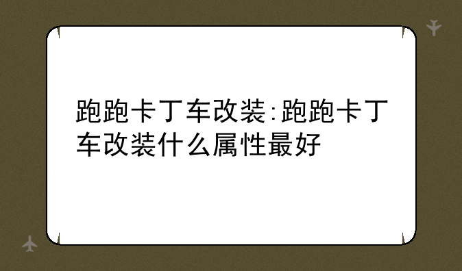 跑跑卡丁车改装:跑跑卡丁车改装什么属性最好