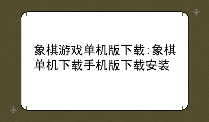 象棋游戏单机版下载:象棋单机下载手机版下载安装