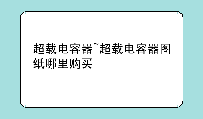 超载电容器~超载电容器图纸哪里购买