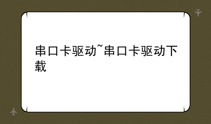 串口卡驱动~串口卡驱动下载