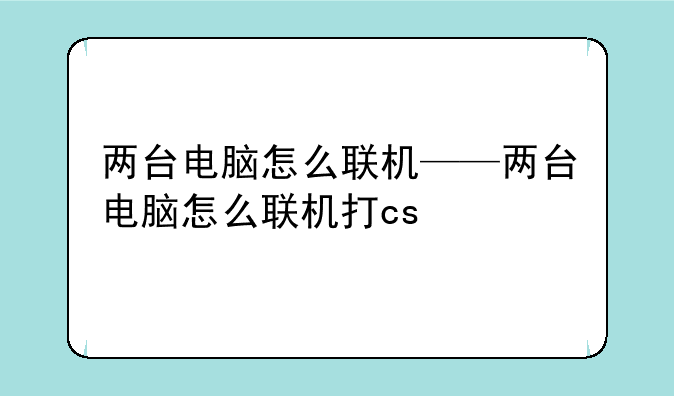 两台电脑怎么联机——两台电脑怎么联机打cs
