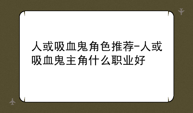 人或吸血鬼角色推荐-人或吸血鬼主角什么职业好