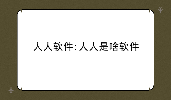 人人软件:人人是啥软件