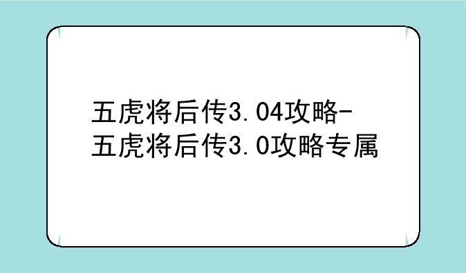 五虎将后传3.04攻略-五虎将后传3.0攻略专属