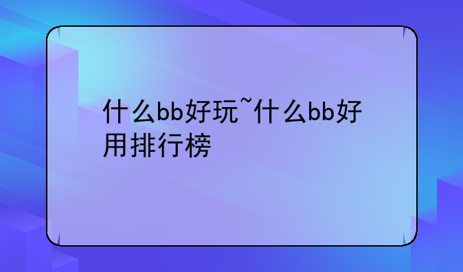 什么bb好玩~什么bb好用排行榜