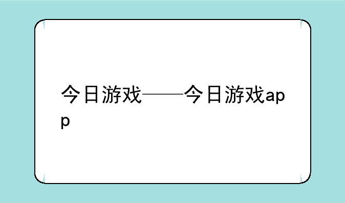 今日游戏——今日游戏app