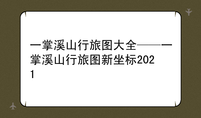 一掌溪山行旅图大全——一掌溪山行旅图新坐标2021