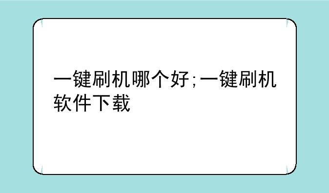 一键刷机哪个好;一键刷机软件下载