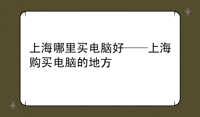 上海哪里买电脑好——上海购买电脑的地方
