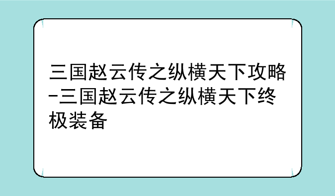 三国赵云传之纵横天下攻略-三国赵云传之纵横天下终极装备