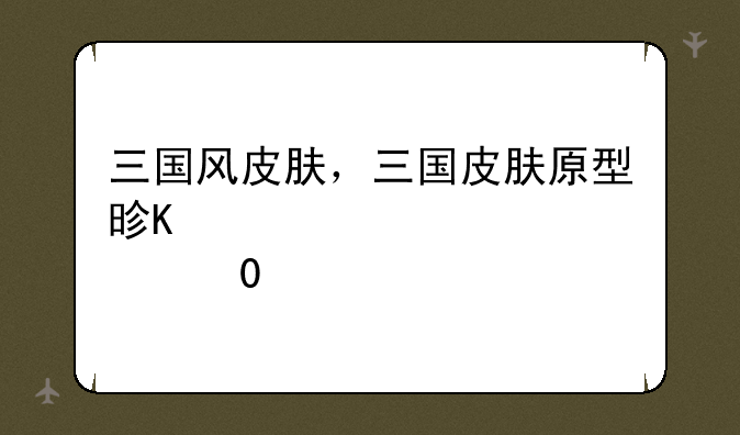 三国风皮肤，三国皮肤原型是谁