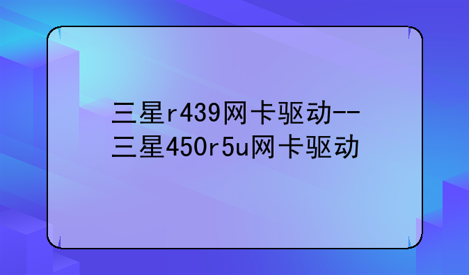 三星r439网卡驱动--三星450r5u网卡驱动