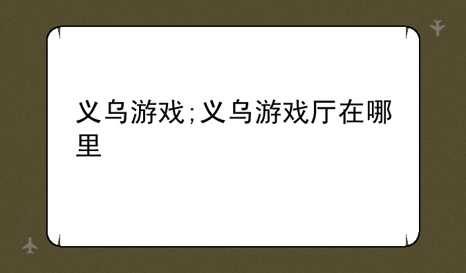 义乌游戏;义乌游戏厅在哪里