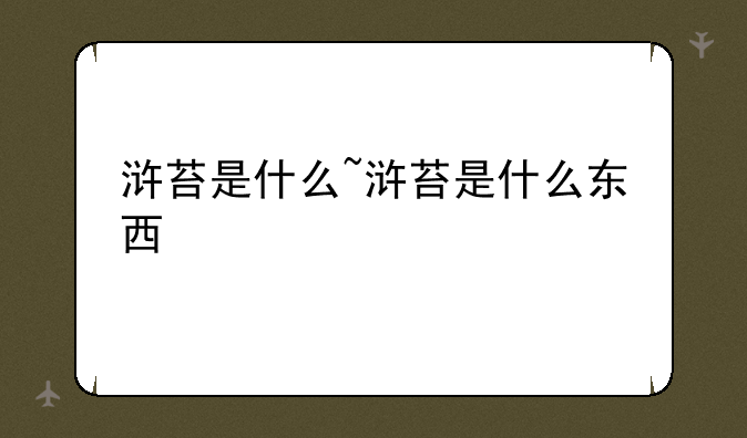 浒苔是什么~浒苔是什么东西