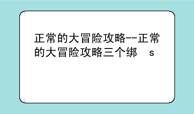 正常的大冒险攻略--正常的大冒险攻略三个结局