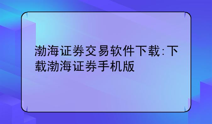 渤海证券交易软件下载:下载渤海证券手机版