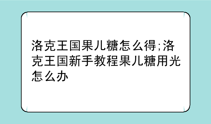 洛克王国果儿糖怎么得;洛克王国新手教程果儿糖用光怎么办