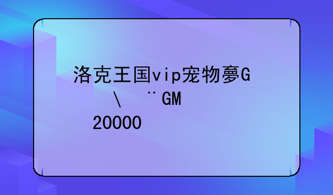洛克王国vip宠物大全，洛克王国vip宠物必抓2020