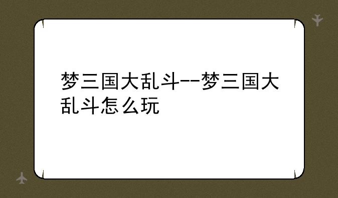 梦三国大乱斗--梦三国大乱斗怎么玩