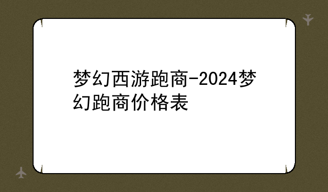 梦幻西游跑商-2024梦幻跑商价格表