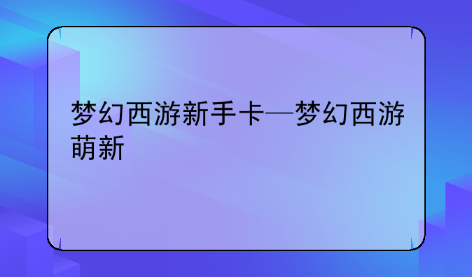 梦幻西游新手卡—梦幻西游萌新
