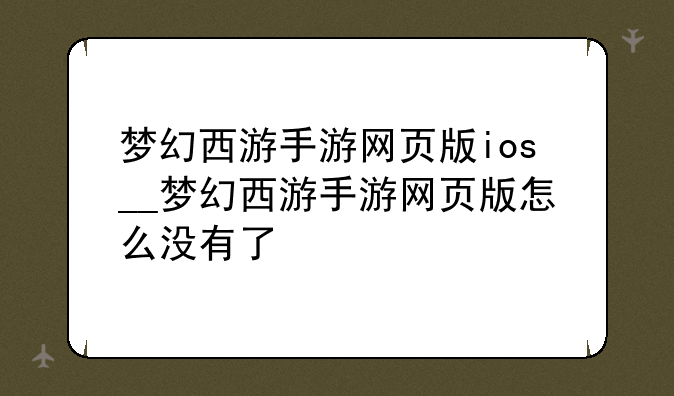 梦幻西游手游网页版ios__梦幻西游手游网页版怎么没有了