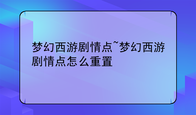 梦幻西游剧情点~梦幻西游剧情点怎么重置