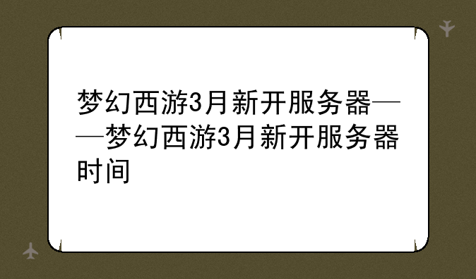 梦幻西游3月新开服务器——梦幻西游3月新开服务器时间