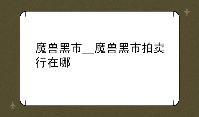 魔兽黑市__魔兽黑市拍卖行在哪