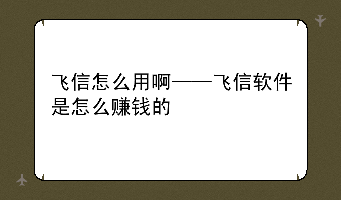 飞信怎么用啊——飞信软件是怎么赚钱的