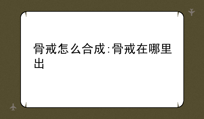 骨戒怎么合成:骨戒在哪里出