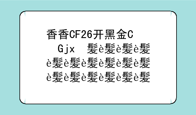 香香CF26开黑金回收详解