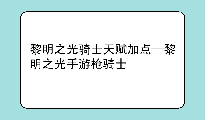 黎明之光骑士天赋加点—黎明之光手游枪骑士