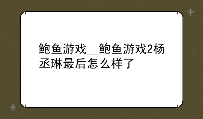 鲍鱼游戏__鲍鱼游戏2杨丞琳最后怎么样了