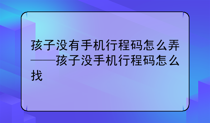 孩子没有手机行程码怎么弄——孩子没手机行程码怎么找