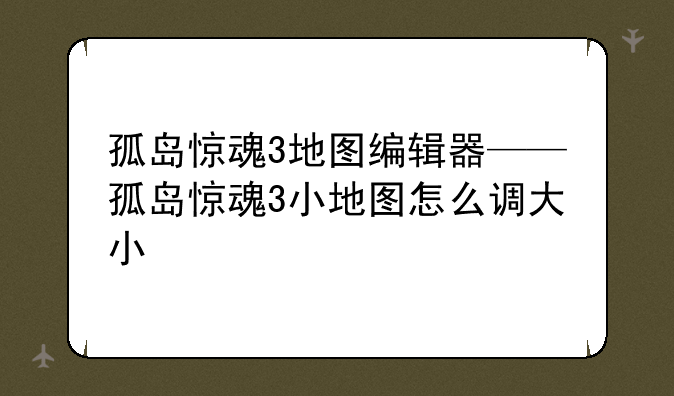 孤岛惊魂3地图编辑器——孤岛惊魂3小地图怎么调大小