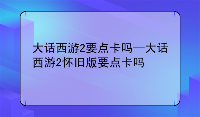 大话西游2要点卡吗—大话西游2怀旧版要点卡吗