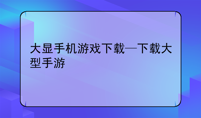 大显手机游戏下载—下载大型手游