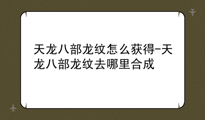 天龙八部龙纹怎么获得-天龙八部龙纹去哪里合成