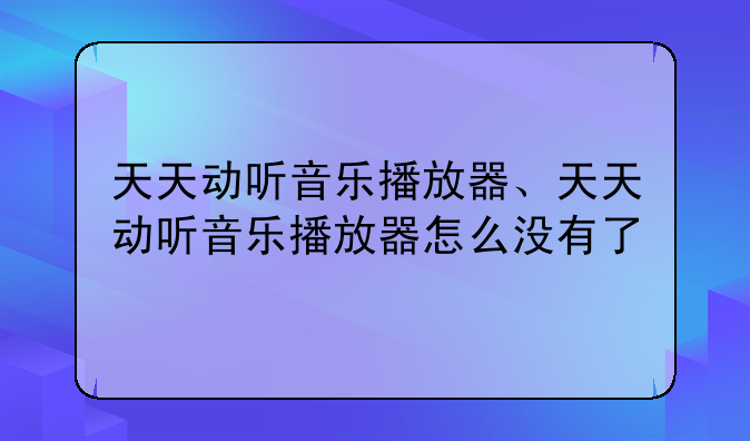 天天动听音乐播放器、天天动听音乐播放器怎么没有了