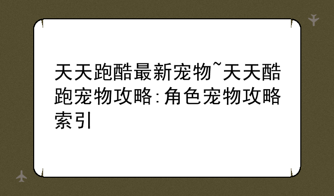 天天跑酷最新宠物~天天酷跑宠物攻略:角色宠物攻略索引