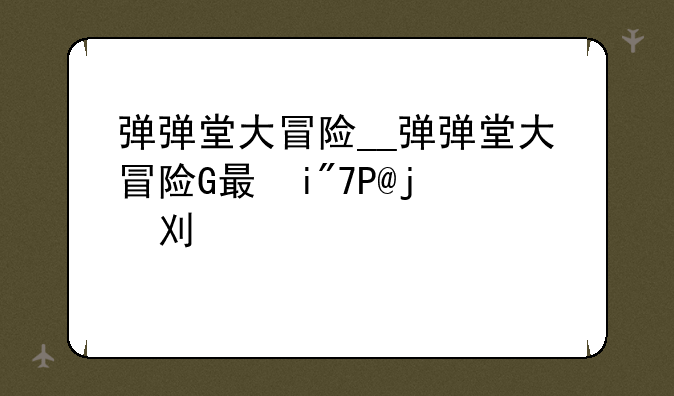 弹弹堂大冒险__弹弹堂大冒险G服和S服区别