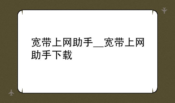 宽带上网助手__宽带上网助手下载