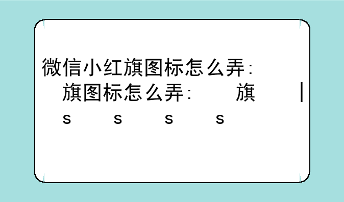 微信小红旗图标怎么弄:微信小红旗图标怎么整