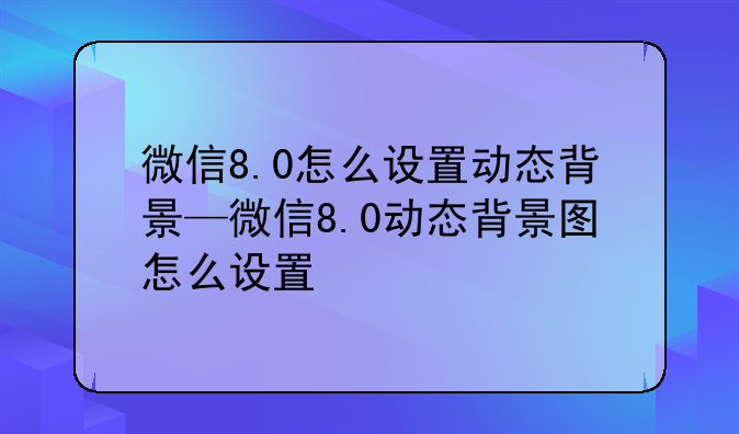 微信8.0怎么设置动态背景—微信8.0动态背景图怎么设置